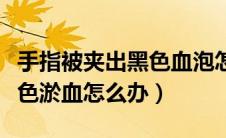 手指被夹出黑色血泡怎么办（手指被夹后有黑色淤血怎么办）