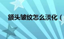 额头皱纹怎么淡化（额头皱纹怎么祛除）