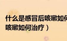 什么是感冒后咳嗽如何治疗好（什么是感冒后咳嗽如何治疗）