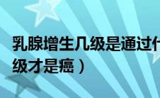 乳腺增生几级是通过什么决定的（乳腺增生几级才是癌）