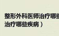 整形外科医师治疗哪些疾病好（整形外科医师治疗哪些疾病）