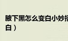 腋下黑怎么变白小妙招（腋下黑怎么能迅速变白）