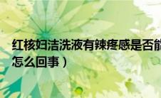 红核妇洁洗液有辣疼感是否能用（红核妇洁洗液有辣疼感是怎么回事）
