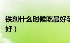 铁剂什么时候吃最好孕妇（铁剂什么时候吃最好）