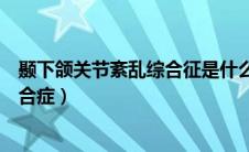颞下颌关节紊乱综合征是什么病（什么是颞下颌关节混乱综合症）