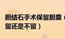 胆结石手术保留胆囊（胆囊结石手术治疗胆囊留还是不留）