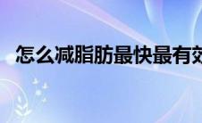 怎么减脂肪最快最有效（怎么减脂肪最快）