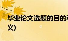 毕业论文选题的目的和意义(选题的目的和意义)