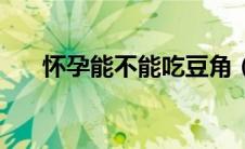 怀孕能不能吃豆角（怀孕能吃豆角吗）