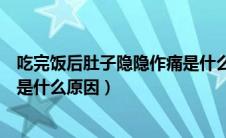 吃完饭后肚子隐隐作痛是什么原因（吃完饭后肚子隐隐作痛是什么原因）