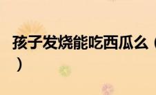 孩子发烧能吃西瓜么（小孩子发烧能吃西瓜吗）