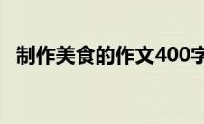 制作美食的作文400字(制作美食心得体会)