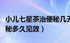 小儿七星茶治便秘几天见效（小儿七星茶治便秘多久见效）