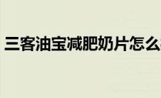 三客油宝减肥奶片怎么样（减肥奶片怎么样）