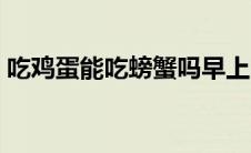 吃鸡蛋能吃螃蟹吗早上（吃鸡蛋能吃螃蟹吗）