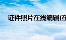 证件照片在线编辑(在线编辑证件照大小)
