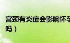 宫颈有炎症会影响怀孕吗（有炎症会影响怀孕吗）