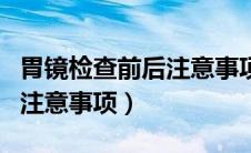 胃镜检查前后注意事项及禁忌（胃镜检查前后注意事项）