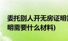 委托别人开无房证明需要什么材料(开无房证明需要什么材料)
