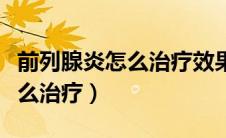 前列腺炎怎么治疗效果好见效快（前列腺炎怎么治疗）
