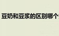 豆奶和豆浆的区别哪个好(豆奶和豆浆的区别)