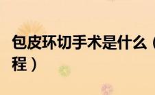包皮环切手术是什么（包皮环切手术是什么流程）