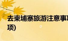 去柬埔寨旅游注意事项(去柬埔寨旅游注意事项)
