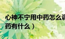 心神不宁用中药怎么调理（治心神不宁的中成药有什么）