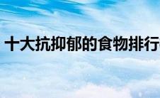 十大抗抑郁的食物排行榜（十大抗抑郁药物）