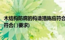 木结构防腐的构造措施应符合要求(木结构防腐的构造措施应符合( )要求)