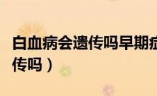 白血病会遗传吗早期症状是什么（白血病会遗传吗）