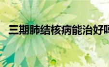 三期肺结核病能治好吗（结核病能治好吗）