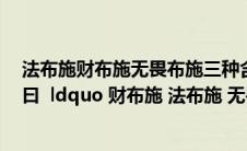 法布施财布施无畏布施三种含义是(解释下佛法有三重境界 曰  ldquo 财布施 法布施 无畏布施)