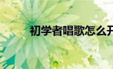 初学者唱歌怎么开嗓(怎么开嗓子)