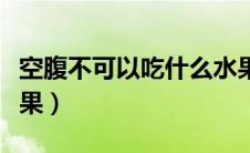空腹不可以吃什么水果（空腹不可以吃哪些水果）