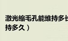 激光缩毛孔能维持多长时间（激光缩毛孔能维持多久）