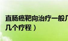 直肠癌靶向治疗一般几个疗程（靶向治疗一般几个疗程）
