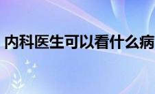 内科医生可以看什么病（内科可以看什么病）