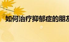 如何治疗抑郁症的朋友（如何治疗抑郁症）