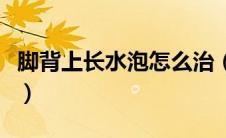 脚背上长水泡怎么治（脚背上长水泡怎么回事）