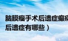 脑膜瘤手术后遗症癫痫有一年半（脑膜瘤手术后遗症有哪些）