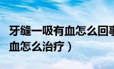 牙缝一吸有血怎么回事（有一个牙缝一吸就出血怎么治疗）