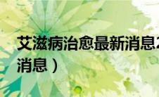 艾滋病治愈最新消息2020（艾滋病治愈最新消息）