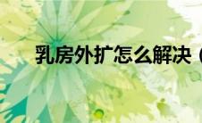 乳房外扩怎么解决（乳房外扩怎么办）