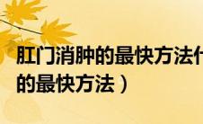 肛门消肿的最快方法什么是肛窦炎（肛门消肿的最快方法）