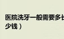 医院洗牙一般需要多长时间（医院洗牙一般多少钱）