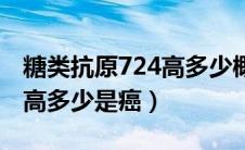 糖类抗原724高多少概率是癌（糖类抗原724高多少是癌）
