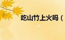 吃山竹上火吗（吃山竹上火吗）
