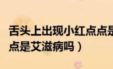 舌头上出现小红点点是艾滋病吗（舌头上有红点是艾滋病吗）