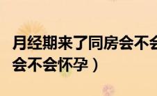月经期来了同房会不会怀孕（来月经期间同房会不会怀孕）